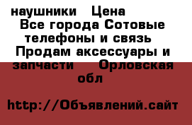наушники › Цена ­ 3 015 - Все города Сотовые телефоны и связь » Продам аксессуары и запчасти   . Орловская обл.